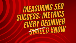 Measuring SEO Success: Metrics Every Beginner Should Know